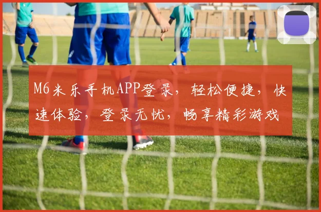 M6米乐手机APP登录，轻松便捷，快速体验，登录无忧，畅享精彩游戏时光