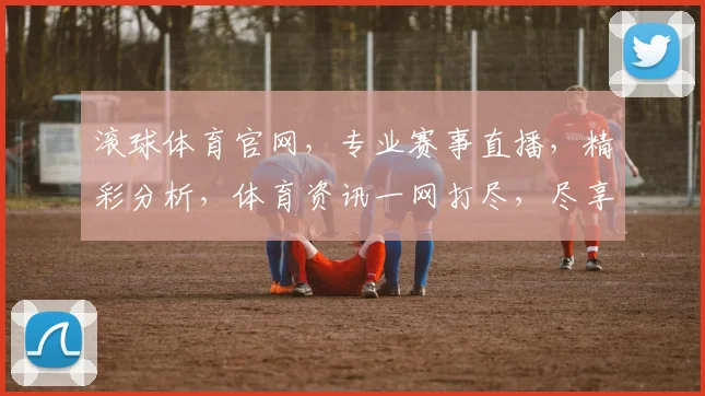 滚球体育官网，专业赛事直播，精彩分析，体育资讯一网打尽，尽享运动激情