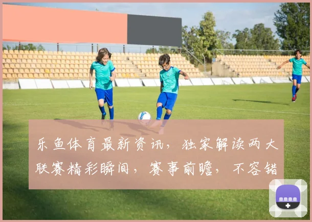 乐鱼体育最新资讯，独家解读两大联赛精彩瞬间，赛事前瞻，不容错过
