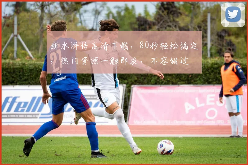 新水浒传高清下载，80秒轻松搞定，热门资源一触即发，不容错过