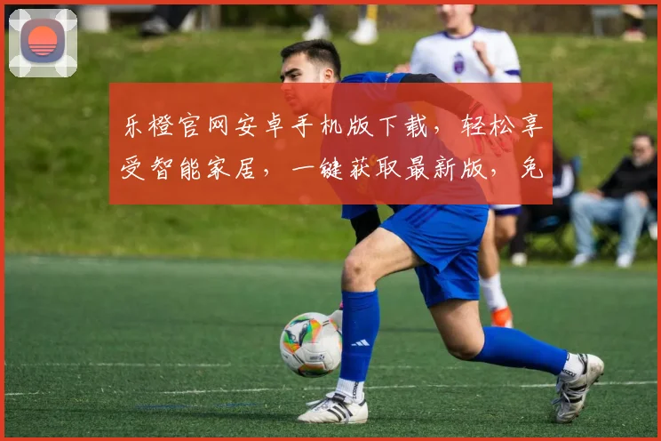 乐橙官网安卓手机版下载，轻松享受智能家居，一键获取最新版，免费安装